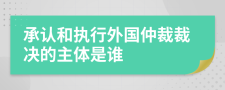 承认和执行外国仲裁裁决的主体是谁