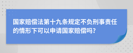 国家赔偿法第十九条规定不负刑事责任的情形下可以申请国家赔偿吗？