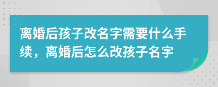 离婚后孩子改名字需要什么手续，离婚后怎么改孩子名字