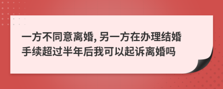 一方不同意离婚, 另一方在办理结婚手续超过半年后我可以起诉离婚吗