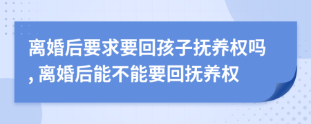 离婚后要求要回孩子抚养权吗, 离婚后能不能要回抚养权