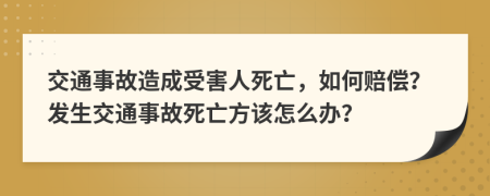 交通事故造成受害人死亡，如何赔偿？发生交通事故死亡方该怎么办？