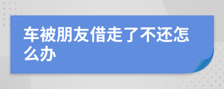 车被朋友借走了不还怎么办