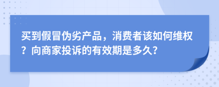 买到假冒伪劣产品，消费者该如何维权？向商家投诉的有效期是多久？