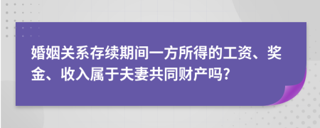 婚姻关系存续期间一方所得的工资、奖金、收入属于夫妻共同财产吗?