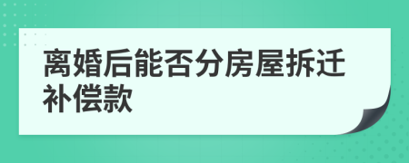 离婚后能否分房屋拆迁补偿款