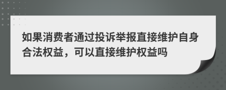 如果消费者通过投诉举报直接维护自身合法权益，可以直接维护权益吗