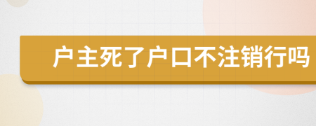 户主死了户口不注销行吗