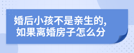 婚后小孩不是亲生的, 如果离婚房子怎么分