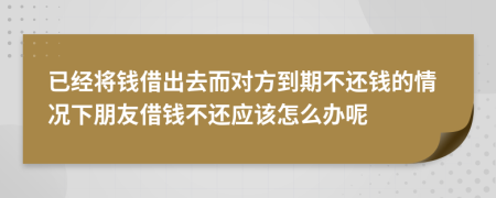 已经将钱借出去而对方到期不还钱的情况下朋友借钱不还应该怎么办呢