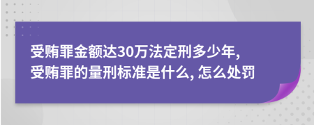 受贿罪金额达30万法定刑多少年, 受贿罪的量刑标准是什么, 怎么处罚