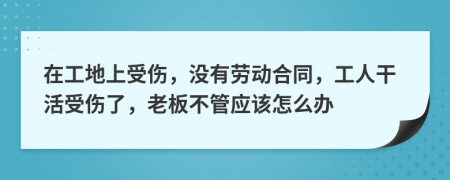 在工地上受伤，没有劳动合同，工人干活受伤了，老板不管应该怎么办