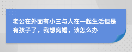 老公在外面有小三与人在一起生活但是有孩子了，我想离婚，该怎么办