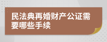 民法典再婚财产公证需要哪些手续