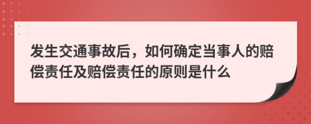 发生交通事故后，如何确定当事人的赔偿责任及赔偿责任的原则是什么