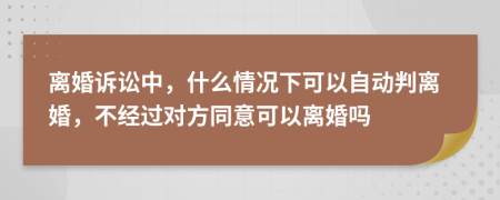 离婚诉讼中，什么情况下可以自动判离婚，不经过对方同意可以离婚吗