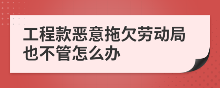 工程款恶意拖欠劳动局也不管怎么办