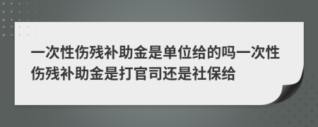 一次性伤残补助金是单位给的吗一次性伤残补助金是打官司还是社保给