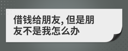 借钱给朋友, 但是朋友不是我怎么办