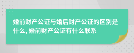 婚前财产公证与婚后财产公证的区别是什么, 婚前财产公证有什么联系