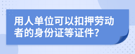 用人单位可以扣押劳动者的身份证等证件？