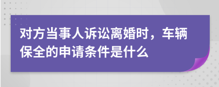 对方当事人诉讼离婚时，车辆保全的申请条件是什么