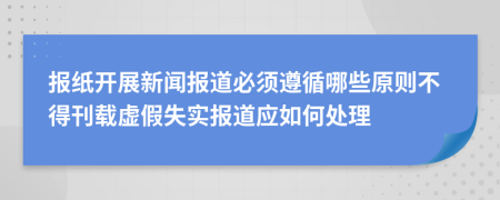 报纸开展新闻报道必须遵循哪些原则不得刊载虚假失实报道应如何处理