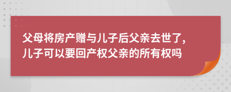 父母将房产赠与儿子后父亲去世了, 儿子可以要回产权父亲的所有权吗