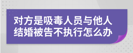 对方是吸毒人员与他人结婚被告不执行怎么办