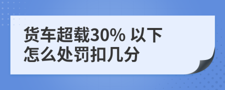 货车超载30% 以下怎么处罚扣几分