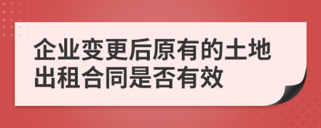 企业变更后原有的土地出租合同是否有效