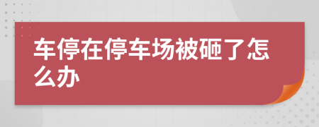 车停在停车场被砸了怎么办