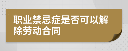 职业禁忌症是否可以解除劳动合同