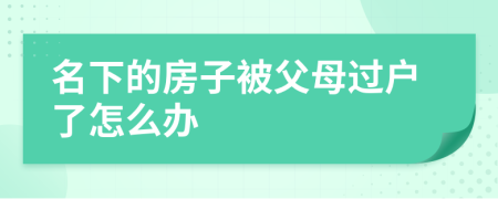 名下的房子被父母过户了怎么办