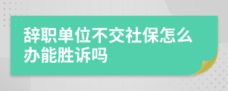 辞职单位不交社保怎么办能胜诉吗