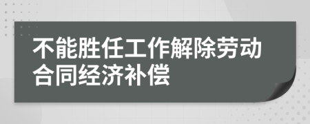 不能胜任工作解除劳动合同经济补偿