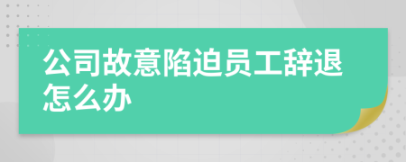 公司故意陷迫员工辞退怎么办