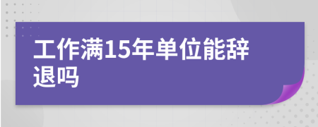 工作满15年单位能辞退吗