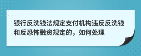 银行反洗钱法规定支付机构违反反洗钱和反恐怖融资规定的，如何处理