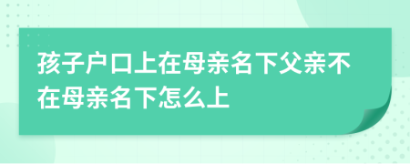 孩子户口上在母亲名下父亲不在母亲名下怎么上