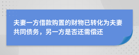 夫妻一方借款购置的财物已转化为夫妻共同债务，另一方是否还需偿还