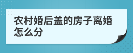 农村婚后盖的房子离婚怎么分