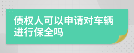 债权人可以申请对车辆进行保全吗