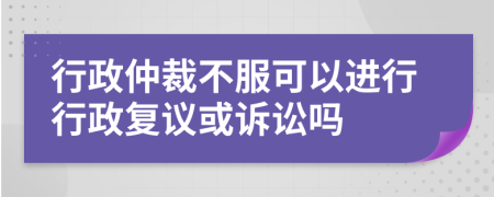 行政仲裁不服可以进行行政复议或诉讼吗