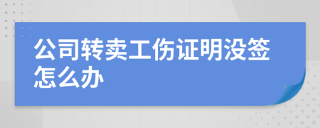 公司转卖工伤证明没签怎么办