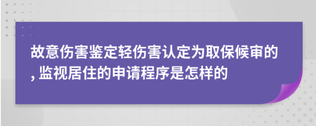 故意伤害鉴定轻伤害认定为取保候审的, 监视居住的申请程序是怎样的