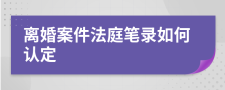 离婚案件法庭笔录如何认定