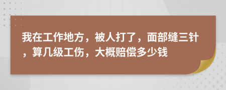 我在工作地方，被人打了，面部缝三针，算几级工伤，大概赔偿多少钱