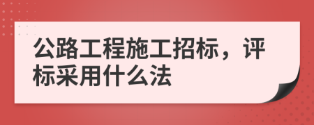 公路工程施工招标，评标采用什么法