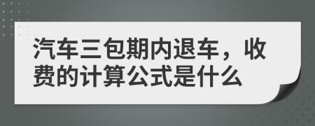 汽车三包期内退车，收费的计算公式是什么